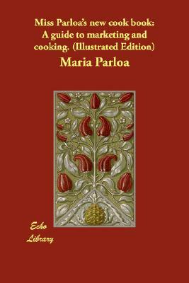 Miss Parloa's New Cook Book: A Guide to Marketing and Cooking. (Illustrated Edition) by Maria Parloa