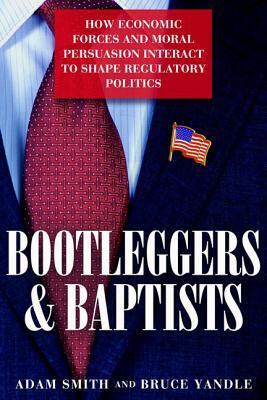 Bootleggers and Baptists: How Economic Forces and Moral Persuasion Interact to Shape Regulatory Politics by Bruce Yandle, Adam Smith