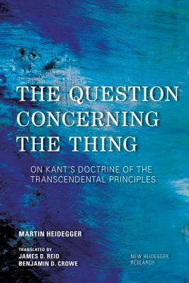 The Question Concerning the Thing: On Kant's Doctrine of the Transcendental Principles by Martin Heidegger
