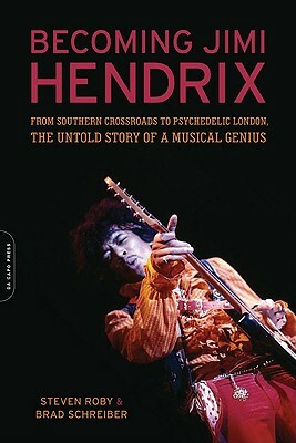Becoming Jimi Hendrix: From Southern Crossroads to Psychedelic London, the Untold Story of a Musical Genius by Brad Schreiber, Steven Roby