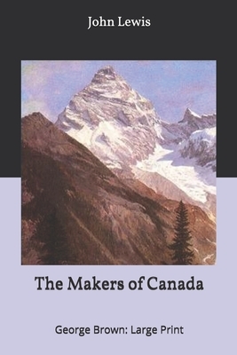 The Makers of Canada: George Brown: Large Print by John Lewis