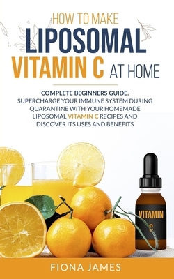 How to Make Liposomal Vitamin C at Home: Complete Beginners Guide. Supercharge your Immune System during Quarantine with your Homemade Liposomal Vitam by Fiona Jones
