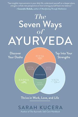 The Seven Ways of Ayurveda: Discover Your Dosha, Tap Into Your Strengths―and Thrive in Work, Love, and Life by Sarah Kucera, Sarah Kucera