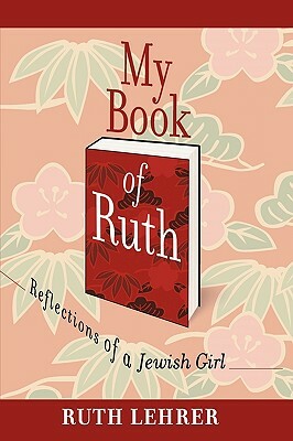 My Book of Ruth: Reflections of a Jewish Girl a Memoir in 36 Essays by Ruth Lehrer