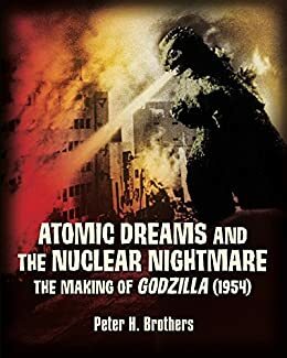 Atomic Dreams and the Nuclear Nightmare: The Making of Godzilla by Peter Brothers