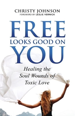 Free Looks Good on You: Healing the Soul Wounds of Toxic Love by Christy Johnson