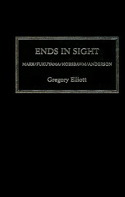 Ends in Sight: Marx/Fukuyama/Hobsbawm/Anderson by Gregory Elliott