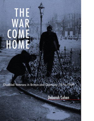 The War Come Home: Disabled Veterans in Britain and Germany, 1914-1939 by Deborah Cohen