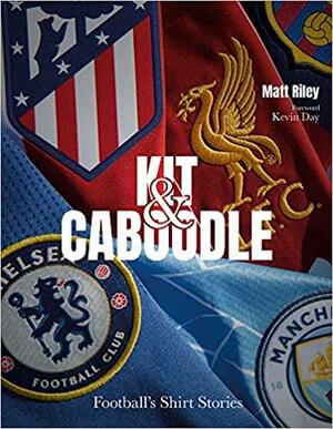 Kit and Caboodle: Football's Shirt Stories by Matt Riley