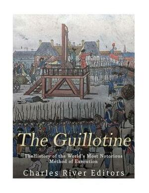 The Guillotine: The History of the World's Most Notorious Method of Execution by Charles River Editors