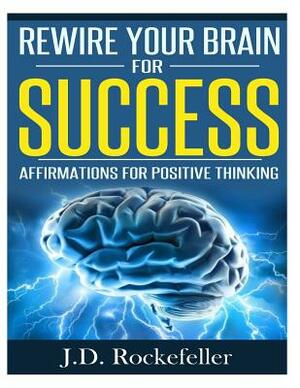 Rewire Your Brain For Success: Affirmations for Positive Thinking by J. D. Rockefeller