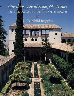 Gardens, Landscape, and Vision in the Palaces of Islamic Spain by D. Fairchild Ruggles