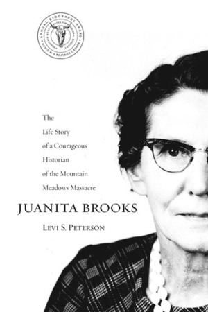 Juanita Brooks: The Life Story of a Courageous Historian of the Mountain Meadows Massacre by Levi S. Peterson