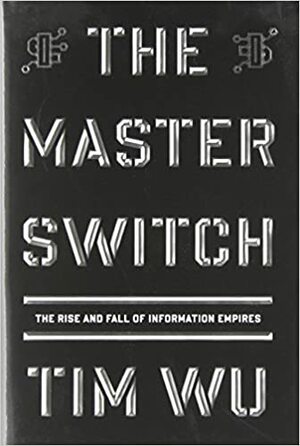 The Master Switch: The Rise and Fall of Information Empires by Tim Wu
