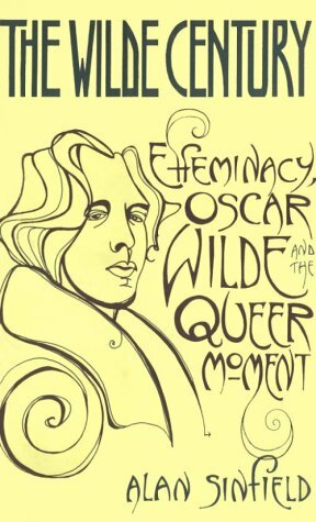 The Wilde Century: Effeminacy, Oscar Wilde, and the Queer Moment by Alan Sinfield