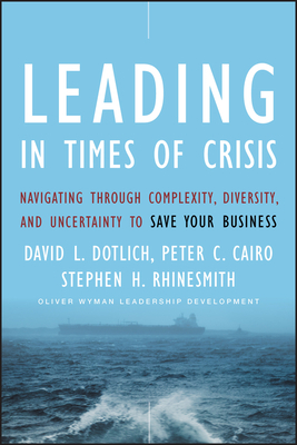 Leading in Times of Crisis: Navigating Through Complexity, Diversity, and Uncertainty to Save Your Business by David L. Dotlich, Peter C. Cairo, Stephen H. Rhinesmith