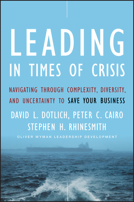 Leading in Times of Crisis: Navigating Through Complexity, Diversity, and Uncertainty to Save Your Business by Stephen H. Rhinesmith, David L. Dotlich, Peter C. Cairo