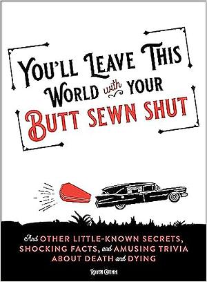 You'll Leave This World With Your Butt Sewn Shut: And Other Little-Known Secrets, Shocking Facts, and Amusing Trivia about Death and Dying by Robyn Grimm