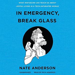In Emergency, Break Glass: What Nietzsche Can Teach Us About Joyful Living in a Tech-Saturated World by Nate Anderson