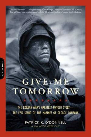 Give Me Tomorrow: The Korean War's Greatest Untold Story -- The Epic Stand of the Marines of George Company by Patrick K. O'Donnell, Patrick K. O'Donnell