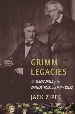 Grimm Legacies: The Magic Spell of the Grimms' Folk and Fairy Tales by Jack Zipes