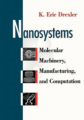 Nanosystems: Molecular Machinery, Manufacturing, and Computation by K. Eric Drexler