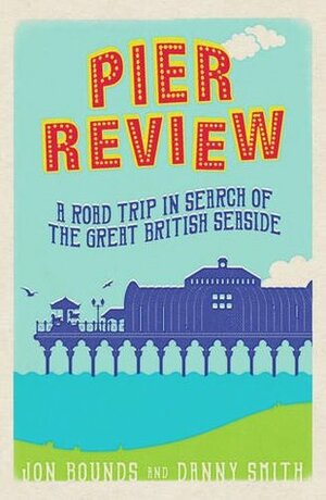 Pier Review: A Road Trip in Search of the Great British Seaside by Danny Smith, Jon Bounds