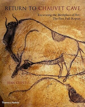 Return to Chauvet Cave: Excavating the Birthplace of Art: The First Full Report by Jean Clottes