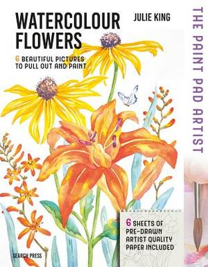 Paint Pad Artist: Watercolour Flowers: 6 Beautiful Pictures to Pull-Out and Paint by Julie King