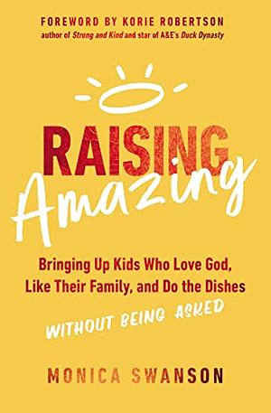 Raising Amazing: Bringing Up Kids Who Love God, Like Their Family, and Do the Dishes Without Being Asked by Monica Swanson