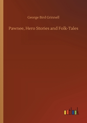 Pawnee, Hero Stories and Folk-Tales by George Bird Grinnell