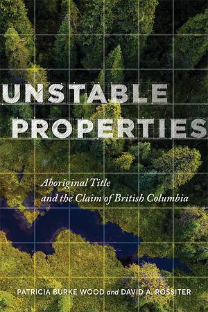 Unstable Properties: Aboriginal Title and the Claim of British Columbia by David Rossiter, Patricia Burke Wood