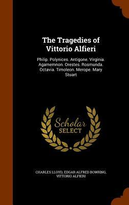 The Tragedies of Vittorio Alfieri: Philip. Polynices. Antigone. Virginia. Agamemnon. Orestes. Rosmunda. Octavia. Timoleon. Merope. Mary Stuart by Charles Lloyd, Edgar Alfred Bowring, Vittorio Alfieri