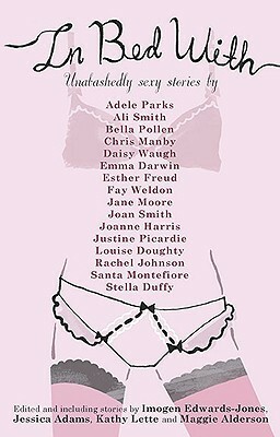 In Bed with Anthology by Rachel Johnson, Emma Darwin, Justine Picardie, Joan Smith, Kathy Lette, Esther Freud, Maggie Alderson, Adele Parks, Louise Doughty, Santa Montefiore, Imogen Edwards-Jones, Joanne Harris, Ali Smith, Jessica Adams, Fay Weldon, Stella Duffy, Jane Moore, Bella Pollen, Chris Manby, Daisy Waugh