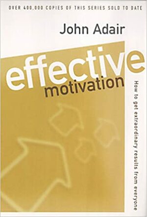 Effective Motivation: How to Get Extraordinary Results from Everyone by John Adair