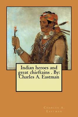 Indian heroes and great chieftains . By: Charles A. Eastman by Charles A. Eastman