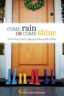 Come Rain or Come Shine: A White Parent's Guide to Adopting and Parenting Black Children by Rachel Garlinghouse