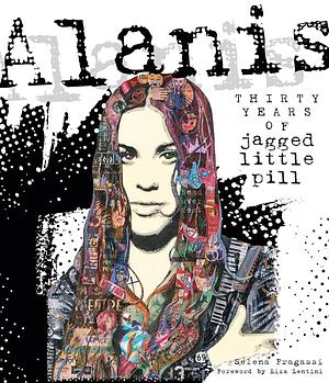 Alanis: Thirty Years of Jagged Little Pill by Selena Fragassi