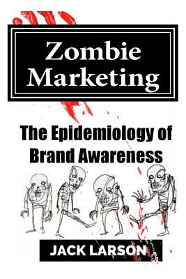 Zombie Marketing: The Epidemiology of Brand Awareness by Jack Larson