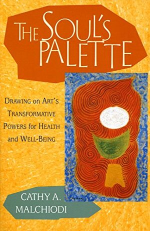 The Soul's Palette: Drawing on Art's Transformative Powers for Health and Well-Being by Cathy A. Malchiodi