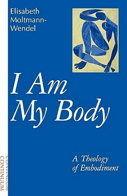 I Am My Body: A Theology of Embodiment by Elisabeth Moltmann-Wendel