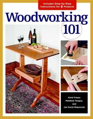 Woodworking 101 by Aime Fraser, Matthew Teague, Joe Hurst-Wajszczuk