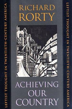 Achieving Our Country: Leftist Thought in Twentieth-century America by Richard Rorty