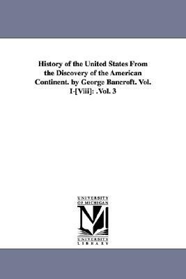 History of the United States from the Discovery of the American Continent. by George Bancroft. Vol. I-[Viii]: .Vol. 3 by George Bancroft