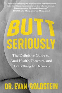 Butt Seriously: The Definitive Guide to Anal Health, Pleasure, and Everything In Between by Dr. Evan Goldstein