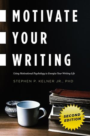 Motivate Your Writing: Using Motivational Psychology to Energize Your Writing Life by Stephen P. Kelner Jr.
