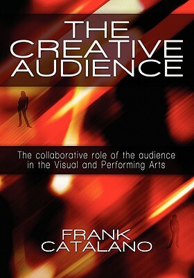 The Creative Audience: The Collaborative Role of the Audience in the Visual and Performing Arts by Frank Catalano