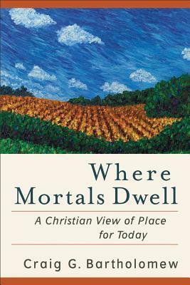 Where Mortals Dwell: A Christian View of Place for Today by Craig G. Bartholomew