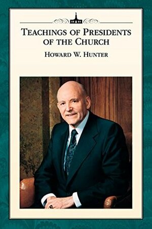 Teachings of Presidents of the Church: Howard W. Hunter by The Church of Jesus Christ of Latter-day Saints