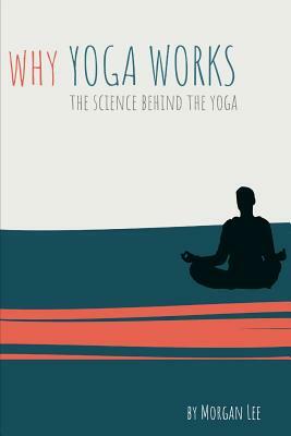 Why Yoga Works: The Science Behind the Yoga by Morgan Lee